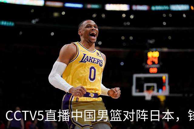 CCTV5直播中国男篮对阵日本，锋线问题明显，胡明轩王俊杰需调整状态