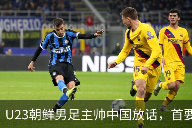 U23朝鲜男足主帅中国放话，首要目标小组出线，全力冲击奖牌